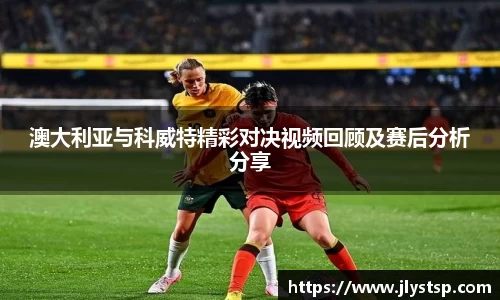 澳大利亚与科威特精彩对决视频回顾及赛后分析分享