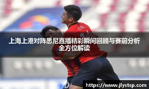 上海上港对阵悉尼直播精彩瞬间回顾与赛前分析全方位解读