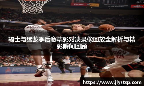 骑士与猛龙季后赛精彩对决录像回放全解析与精彩瞬间回顾
