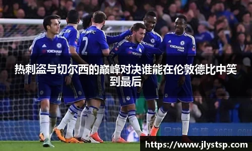 热刺盗与切尔西的巅峰对决谁能在伦敦德比中笑到最后